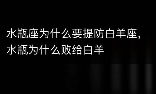 水瓶座为什么要提防白羊座，水瓶为什么败给白羊