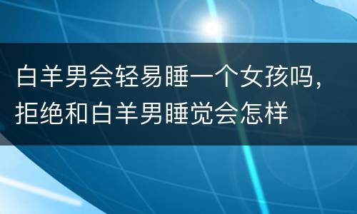 白羊男会轻易睡一个女孩吗，拒绝和白羊男睡觉会怎样