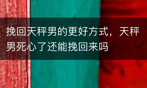 挽回天秤男的更好方式，天秤男死心了还能挽回来吗