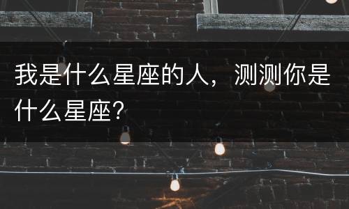 我是什么星座的人，测测你是什么星座?