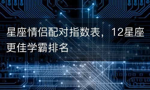 星座情侣配对指数表，12星座更佳学霸排名