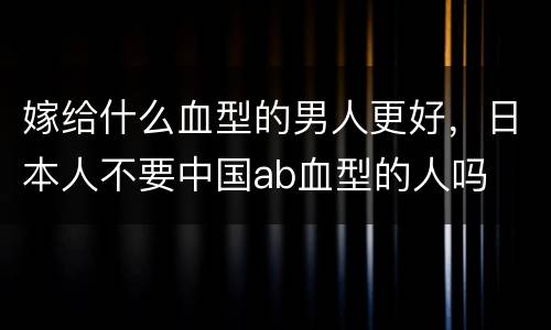 嫁给什么血型的男人更好，日本人不要中国ab血型的人吗
