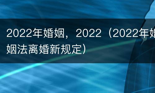 2022年婚姻，2022（2022年婚姻法离婚新规定）
