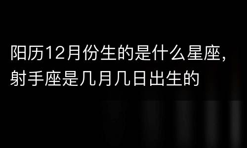 阳历12月份生的是什么星座，射手座是几月几日出生的