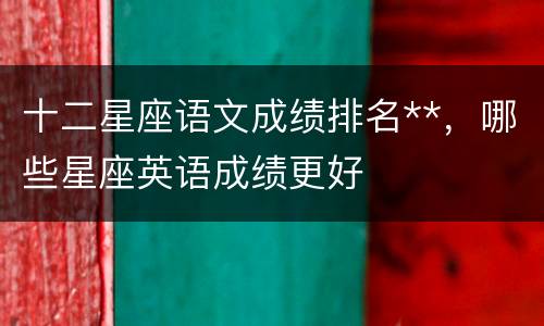 十二星座语文成绩排名**，哪些星座英语成绩更好