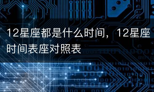 12星座都是什么时间，12星座时间表座对照表