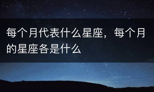 每个月代表什么星座，每个月的星座各是什么