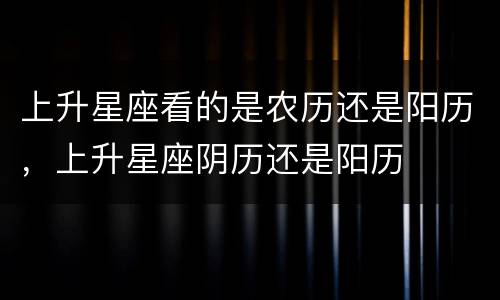 上升星座看的是农历还是阳历，上升星座阴历还是阳历