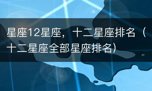 星座12星座，十二星座排名（十二星座全部星座排名）