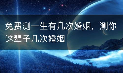 免费测一生有几次婚姻，测你这辈子几次婚姻