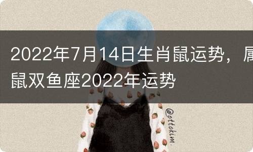 2022年7月14日生肖鼠运势，属鼠双鱼座2022年运势