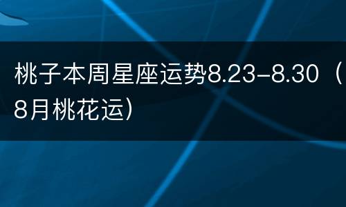 桃子本周星座运势8.23-8.30（8月桃花运）