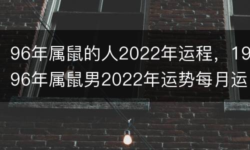 96年属鼠的人2022年运程，1996年属鼠男2022年运势每月运程