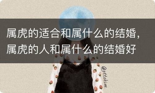 属虎的适合和属什么的结婚，属虎的人和属什么的结婚好