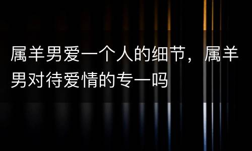 属羊男爱一个人的细节，属羊男对待爱情的专一吗