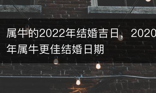 属牛的2022年结婚吉日，2020年属牛更佳结婚日期