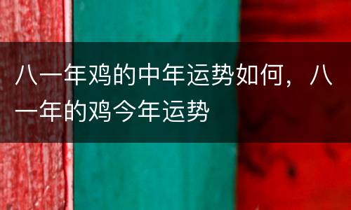 八一年鸡的中年运势如何，八一年的鸡今年运势