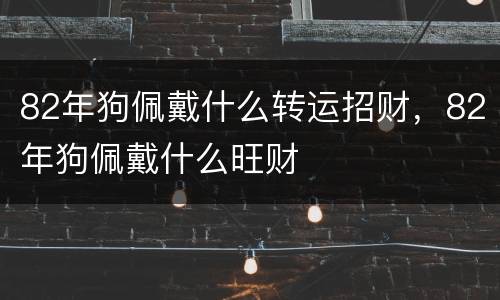 82年狗佩戴什么转运招财，82年狗佩戴什么旺财