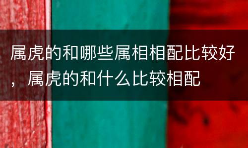 属虎的和哪些属相相配比较好，属虎的和什么比较相配
