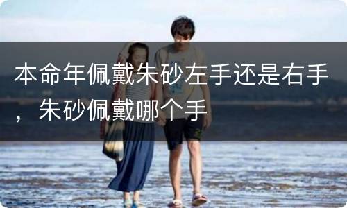 本命年佩戴朱砂左手还是右手，朱砂佩戴哪个手