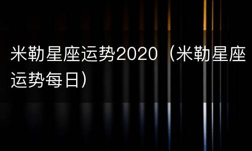 米勒星座运势2020（米勒星座运势每日）