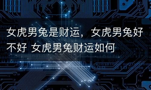女虎男兔是财运，女虎男兔好不好 女虎男兔财运如何