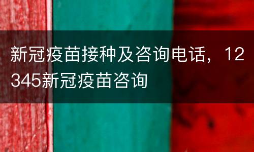 新冠疫苗接种及咨询电话，12345新冠疫苗咨询