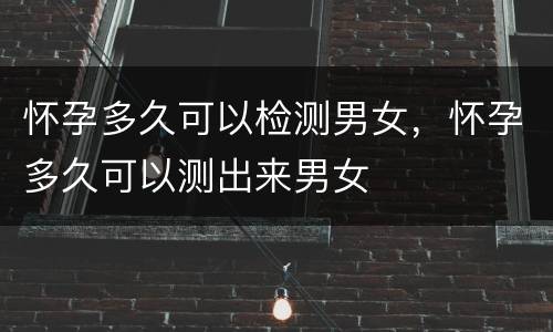 怀孕多久可以检测男女，怀孕多久可以测出来男女