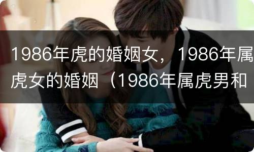 1986年虎的婚姻女，1986年属虎女的婚姻（1986年属虎男和1986年虎女结婚怎么样）