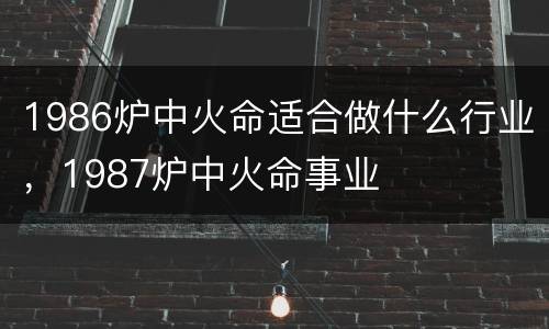 1986炉中火命适合做什么行业，1987炉中火命事业