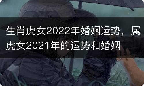 生肖虎女2022年婚姻运势，属虎女2021年的运势和婚姻