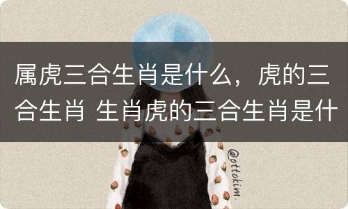 属虎三合生肖是什么，虎的三合生肖 生肖虎的三合生肖是什么?