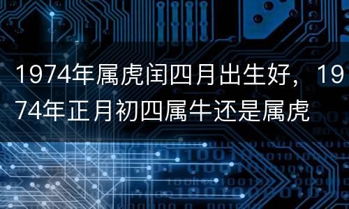 1974年属虎闰四月出生好，1974年正月初四属牛还是属虎