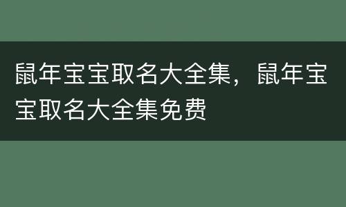 鼠年宝宝取名大全集，鼠年宝宝取名大全集免费