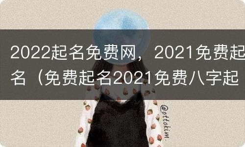 2022起名免费网，2021免费起名（免费起名2021免费八字起名）