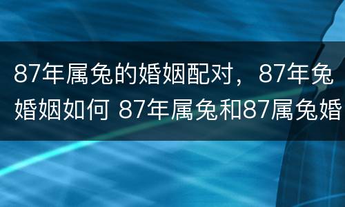 87年属兔的婚姻配对，87年兔婚姻如何 87年属兔和87属兔婚姻