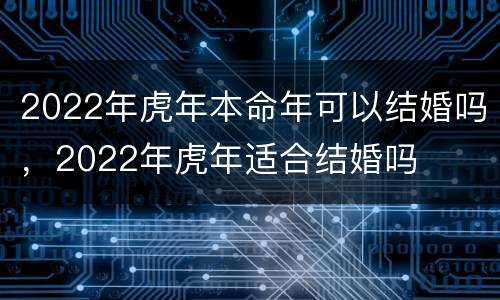 2022年虎年本命年可以结婚吗，2022年虎年适合结婚吗