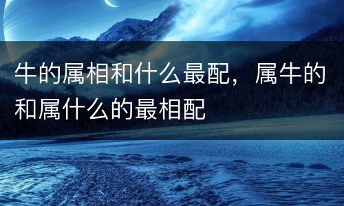 牛的属相和什么最配，属牛的和属什么的最相配