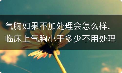 气胸如果不加处理会怎么样，临床上气胸小于多少不用处理