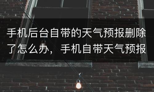 手机后台自带的天气预报删除了怎么办，手机自带天气预报不小心删了，怎么再