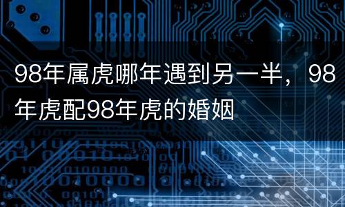 98年属虎哪年遇到另一半，98年虎配98年虎的婚姻