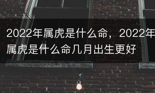 2022年属虎是什么命，2022年属虎是什么命几月出生更好