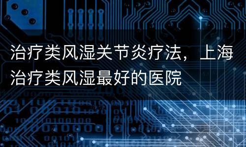 治疗类风湿关节炎疗法，上海治疗类风湿最好的医院