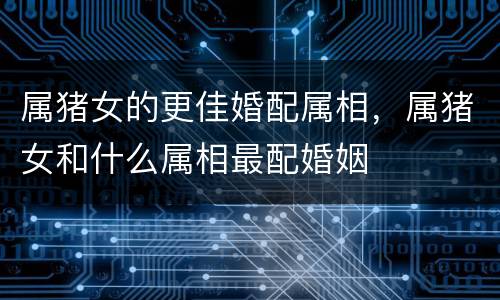 属猪女的更佳婚配属相，属猪女和什么属相最配婚姻