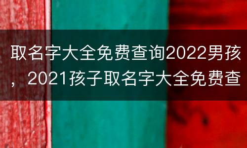 取名字大全免费查询2022男孩，2021孩子取名字大全免费查询