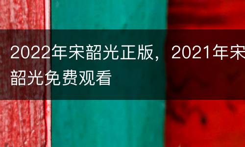 2022年宋韶光正版，2021年宋韶光免费观看