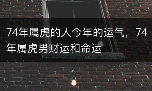 74年属虎的人今年的运气，74年属虎男财运和命运
