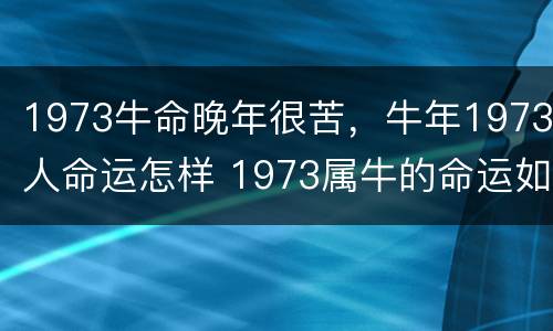 1973牛命晚年很苦，牛年1973人命运怎样 1973属牛的命运如何