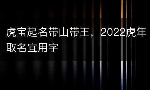 虎宝起名带山带王，2022虎年取名宜用字