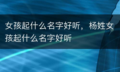 女孩起什么名字好听，杨姓女孩起什么名字好听